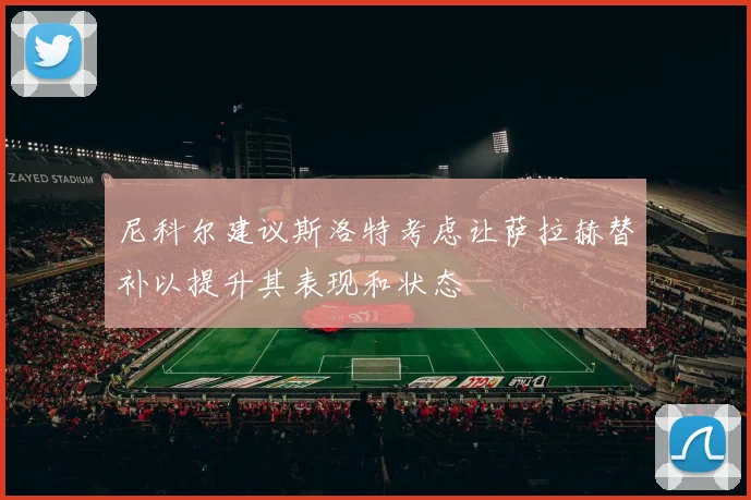 尼科尔建议斯洛特考虑让萨拉赫替补以提升其表现和状态
