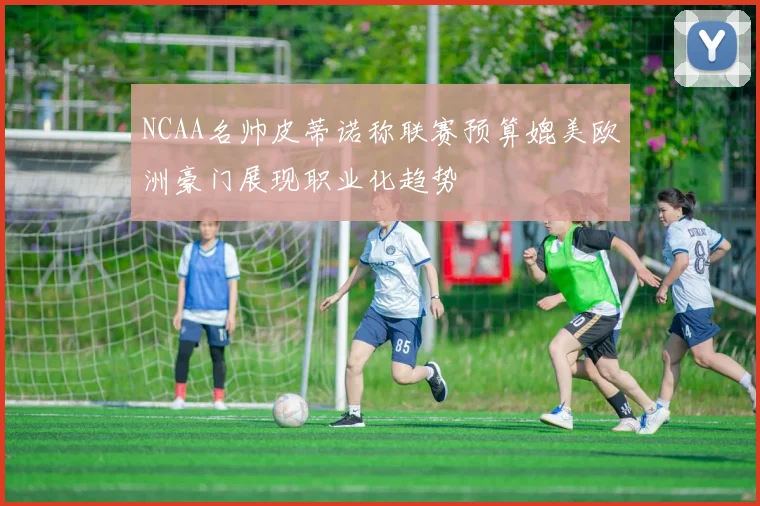 NCAA名帅皮蒂诺称联赛预算媲美欧洲豪门展现职业化趋势