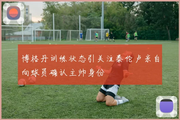 博格丹训练状态引关注泰伦卢亲自向球员确认主帅身份