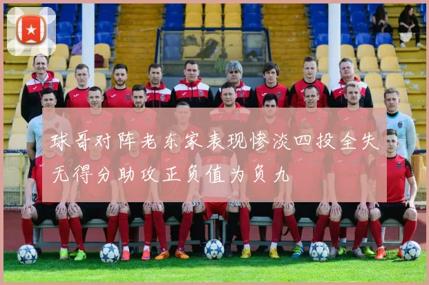 球哥对阵老东家表现惨淡四投全失无得分助攻正负值为负九