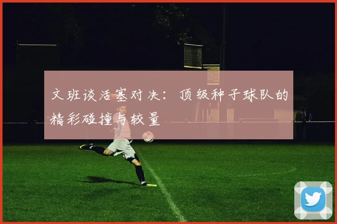 文班谈活塞对决：顶级种子球队的精彩碰撞与较量