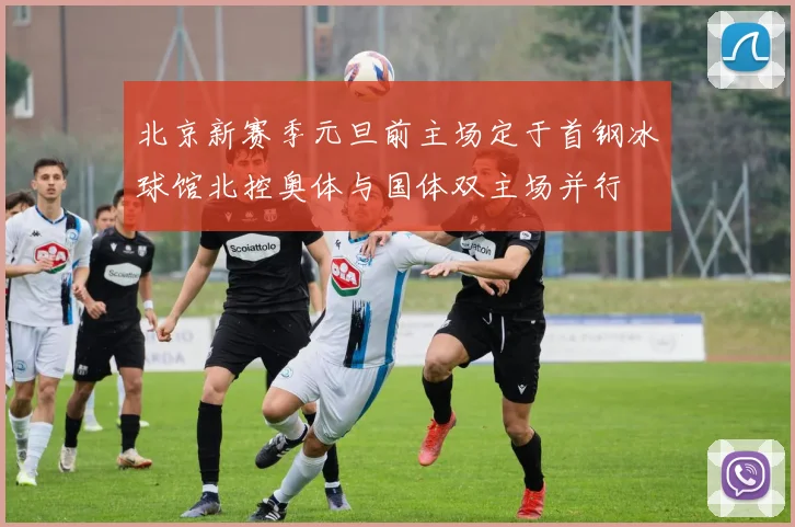 北京新赛季元旦前主场定于首钢冰球馆北控奥体与国体双主场并行