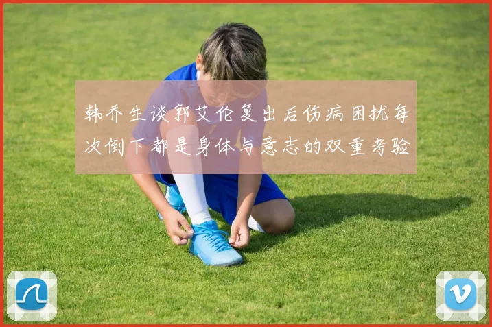 韩乔生谈郭艾伦复出后伤病困扰每次倒下都是身体与意志的双重考验