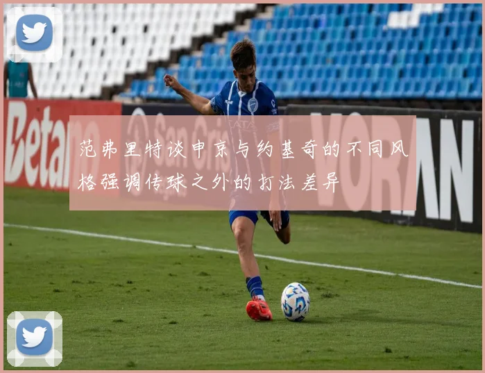 范弗里特谈申京与约基奇的不同风格强调传球之外的打法差异