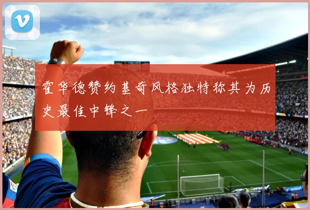 霍华德赞约基奇风格独特称其为历史最佳中锋之一