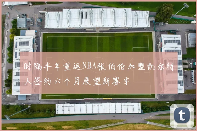 时隔半年重返NBA张伯伦加盟凯尔特人签约六个月展望新赛季