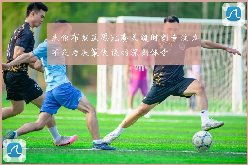 杰伦布朗反思比赛关键时刻专注力不足与决策失误的深刻体会