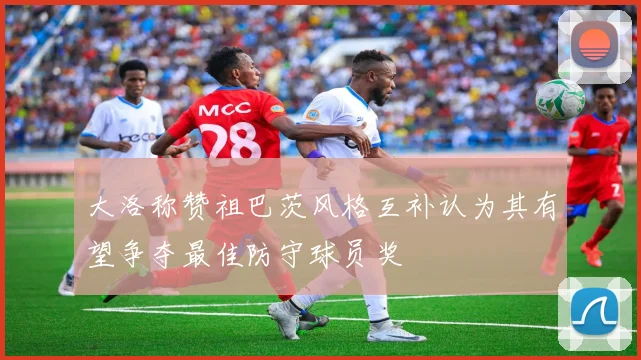 大洛称赞祖巴茨风格互补认为其有望争夺最佳防守球员奖