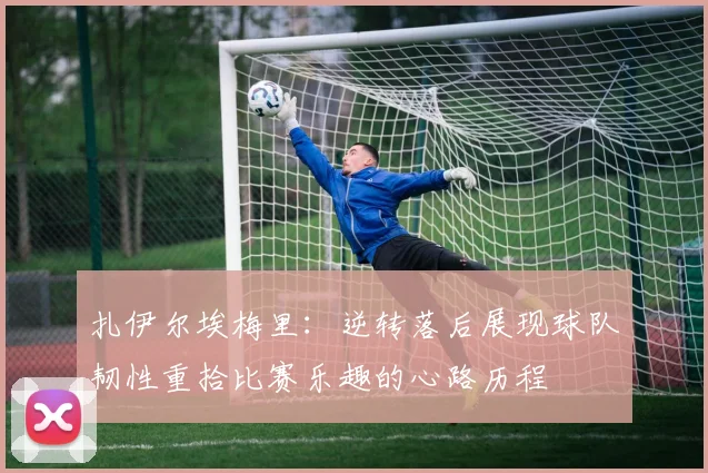 扎伊尔埃梅里：逆转落后展现球队韧性重拾比赛乐趣的心路历程