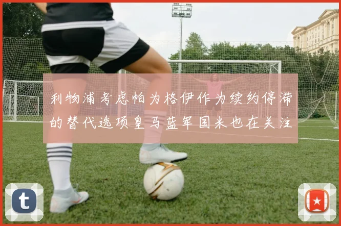 利物浦考虑帕为格伊作为续约停滞的替代选项皇马蓝军国米也在关注