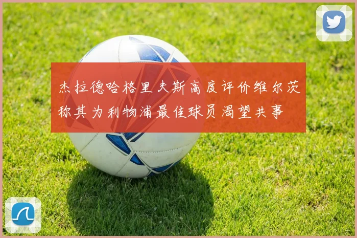杰拉德哈格里夫斯高度评价维尔茨称其为利物浦最佳球员渴望共事