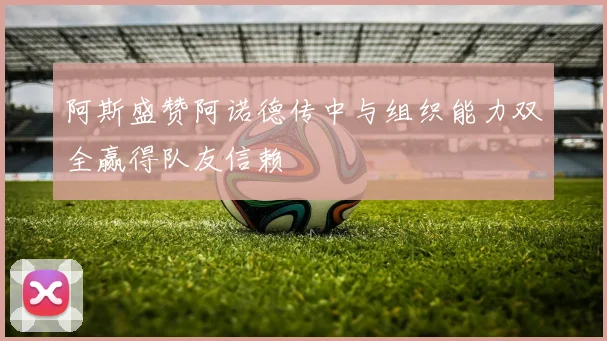 阿斯盛赞阿诺德传中与组织能力双全赢得队友信赖