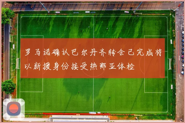罗马诺确认巴尔丹齐转会已完成将以新援身份接受热那亚体检