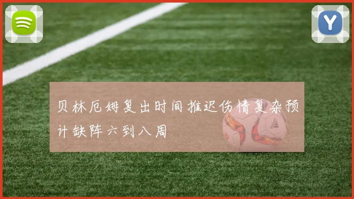 贝林厄姆复出时间推迟伤情复杂预计缺阵六到八周