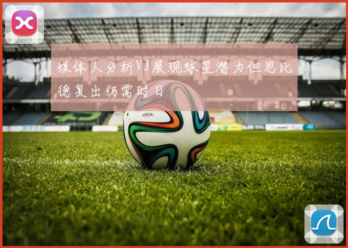 媒体人分析VJ展现球星潜力但恩比德复出仍需时日