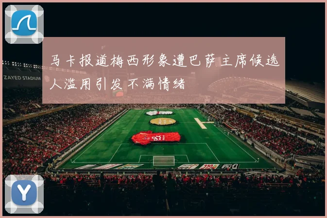 马卡报道梅西形象遭巴萨主席候选人滥用引发不满情绪