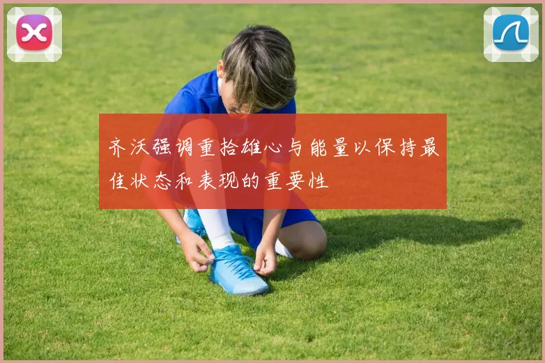 齐沃强调重拾雄心与能量以保持最佳状态和表现的重要性