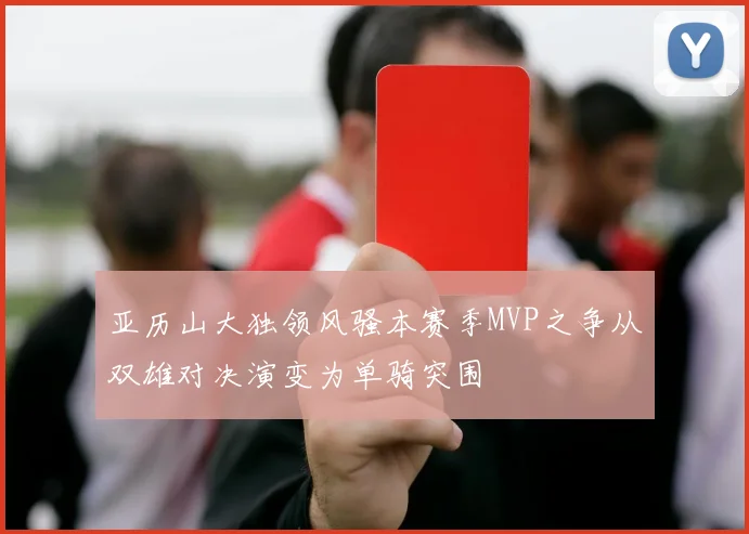 亚历山大独领风骚本赛季MVP之争从双雄对决演变为单骑突围