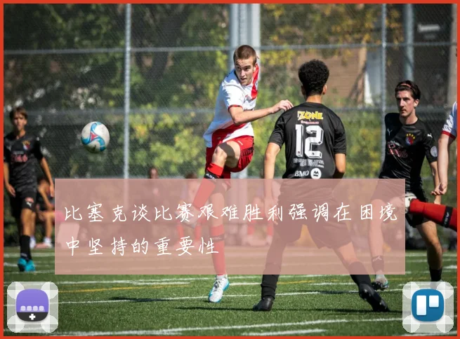 比塞克谈比赛艰难胜利强调在困境中坚持的重要性
