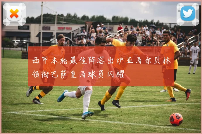 西甲本轮最佳阵容出炉亚马尔贝林领衔巴萨皇马球员闪耀