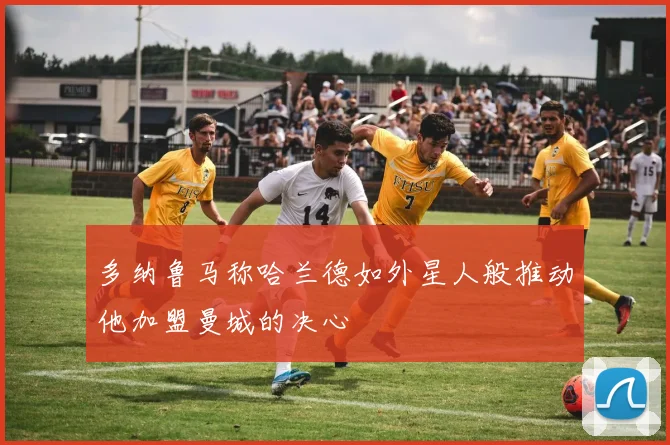 多纳鲁马称哈兰德如外星人般推动他加盟曼城的决心