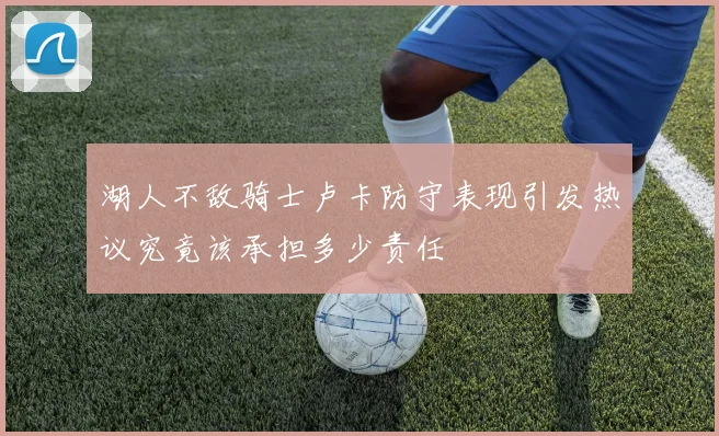 湖人不敌骑士卢卡防守表现引发热议究竟该承担多少责任