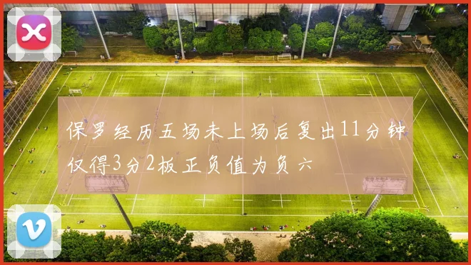 保罗经历五场未上场后复出11分钟仅得3分2板正负值为负六