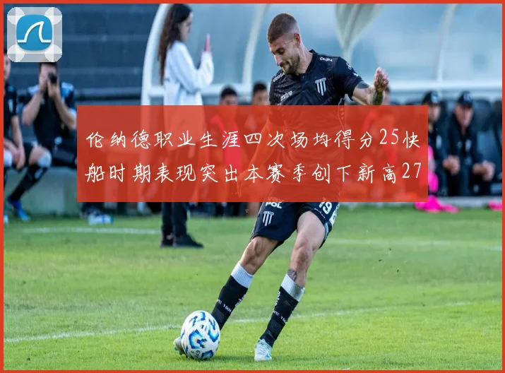 伦纳德职业生涯四次场均得分25快船时期表现突出本赛季创下新高279分