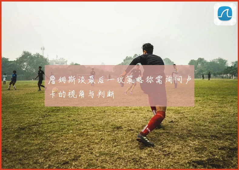 詹姆斯谈最后一攻策略称需询问卢卡的视角与判断