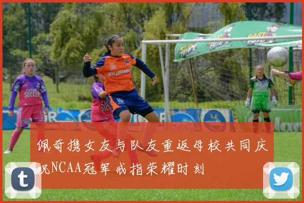 佩奇携女友与队友重返母校共同庆祝NCAA冠军戒指荣耀时刻