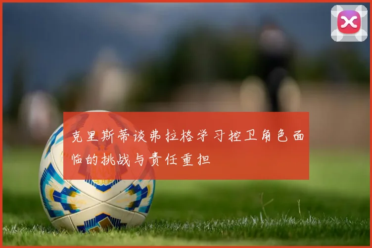 克里斯蒂谈弗拉格学习控卫角色面临的挑战与责任重担
